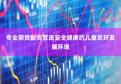 专业期货配资营造安全健康的儿童友好发展环境