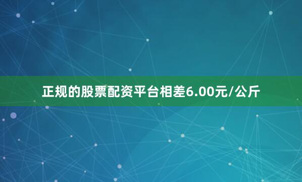 正规的股票配资平台相差6.00元/公斤