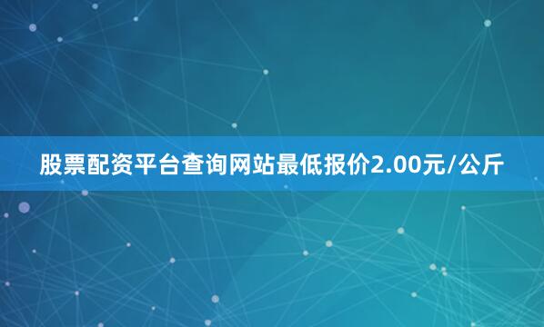 股票配资平台查询网站最低报价2.00元/公斤
