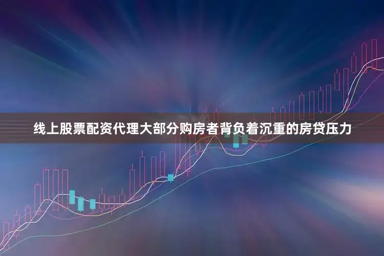 线上股票配资代理大部分购房者背负着沉重的房贷压力