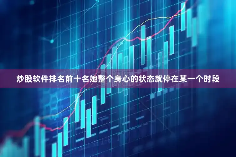炒股软件排名前十名她整个身心的状态就停在某一个时段