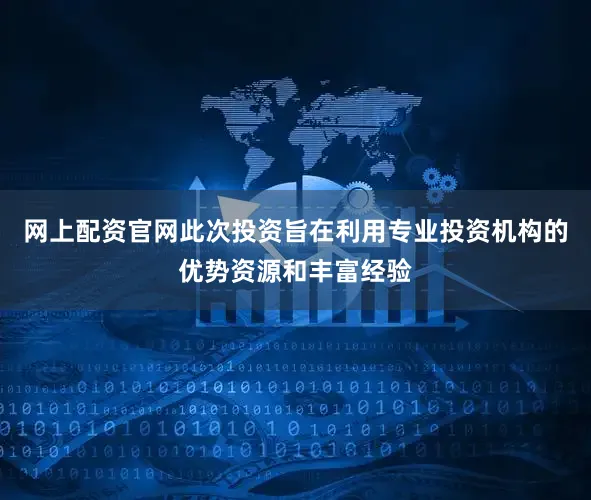 网上配资官网此次投资旨在利用专业投资机构的优势资源和丰富经验