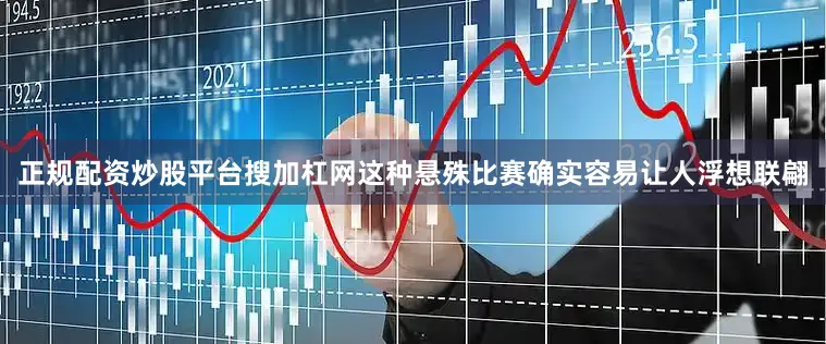 正规配资炒股平台搜加杠网这种悬殊比赛确实容易让人浮想联翩
