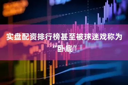 实盘配资排行榜甚至被球迷戏称为“卧底”