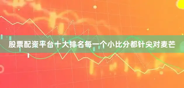 股票配资平台十大排名每一个小比分都针尖对麦芒